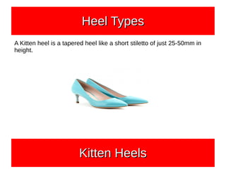 A Kitten heel is a tapered heel like a short stiletto of just 25-50mm in
height.
Heel TypesHeel TypesHeel TypesHeel Types
Kitten HeelsKitten HeelsKitten HeelsKitten Heels
 