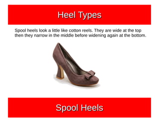 Spool heels look a little like cotton reels. They are wide at the top
then they narrow in the middle before widening again at the bottom.
Heel TypesHeel TypesHeel TypesHeel Types
Spool HeelsSpool HeelsSpool HeelsSpool Heels
 