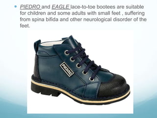  PIEDRO and EAGLE lace-to-toe bootees are suitable
for children and some adults with small feet , suffering
from spina bifida and other neurological disorder of the
feet.
 