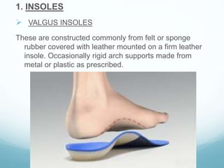 1. INSOLES
 VALGUS INSOLES
These are constructed commonly from felt or sponge
rubber covered with leather mounted on a firm leather
insole. Occasionally rigid arch supports made from
metal or plastic as prescribed.
 