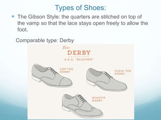 Types of Shoes:
 The Gibson Style: the quarters are stitched on top of
the vamp so that the lace stays open freely to allow the
foot.
Comparable type: Derby
 