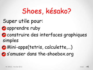 Shoes, késako?
Super utile pour:
  apprendre ruby
  construire des interfaces graphiques
simples
  Mini-apps(tetris, calculette,…)
  s‟amuser dans the-shoebox.org

  DRUG - Fevrier 2012                Maé   4
 