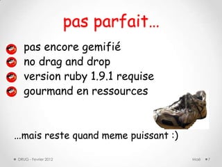 pas parfait…
   pas encore gemifié
   no drag and drop
   version ruby 1.9.1 requise
   gourmand en ressources


…mais reste quand meme puissant :)
DRUG - Fevrier 2012                  Maé   7
 