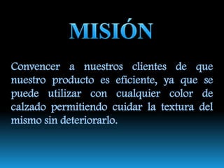 VISIÓNLograr introducir en el mercado una nueva propuesta en la limpieza del calzado, mediante un producto innovador como son los paños con betún líquido, que con su facilidad de uso permitirá que nuestros clientes logren lucir bien en todo momento.