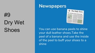 #9
Dry Wet
Shoes
Newspapers
You can use banana peels to shine
your dull leather shoes.Take the
peel of a banana and use the inside
of the peel to buff your shoes to a
shine
 