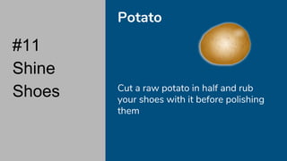 #11
Shine
Shoes
Potato
Cut a raw potato in half and rub
your shoes with it before polishing
them
 
