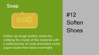Soften up tough leather shoes by
rubbing the inside of the material with
a softened bar of soap and place some
paper inside then leave overnight.
Soap
#12
Soften
Shoes
 