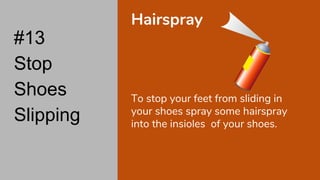 #13
Stop
Shoes
Slipping
Hairspray
To stop your feet from sliding in
your shoes spray some hairspray
into the insioles of your shoes.
 