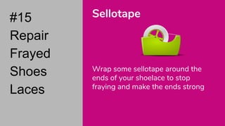 #15
Repair
Frayed
Shoes
Laces
Sellotape
Wrap some sellotape around the
ends of your shoelace to stop
fraying and make the ends strong
 
