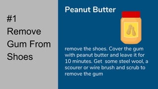 #1
Remove
Gum From
Shoes
Peanut Butter
remove the shoes. Cover the gum
with peanut butter and leave it for
10 minutes. Get some steel wool, a
scourer or wire brush and scrub to
remove the gum
 