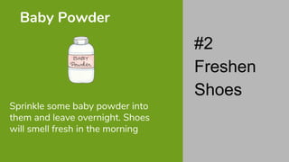 Sprinkle some baby powder into
them and leave overnight. Shoes
will smell fresh in the morning
Baby Powder
#2
Freshen
Shoes
 