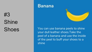 #3
Shine
Shoes
Banana
You can use banana peels to shine
your dull leather shoes.Take the
peel of a banana and use the inside
of the peel to buff your shoes to a
shine
 