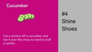Cut a section off a cucumber and
rub it over the shoe,no need to buff
or polish.
Cucumber
#4
Shine
Shoes
 