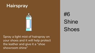 Spray a light mist of hairspray on
your shoes and it will help protect
the leather and give it a “shoe
showroom shine”
Hairspray
#6
Shine
Shoes
 