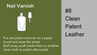 Put nail polish remover on a paper
towel and wipe the shoes
Buff away scuff marks then us another
clean cloth to polish afterwards
Nail Varnish
#8
Clean
Patent
Leather
 