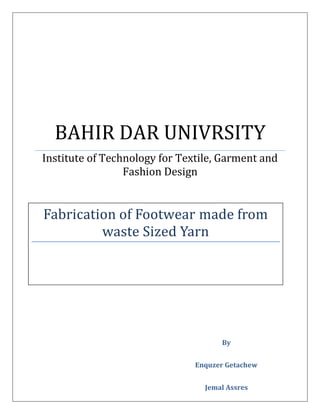 BAHIR DAR UNIVRSITY
Institute of Technology for Textile, Garment and
Fashion Design
Fabrication of Footwear made from
waste Sized Yarn
By
Enquzer Getachew
Jemal Assres
 