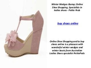Winter Wedges &amp; Online 
Shoe Shopping, Specialists in 
ladies shoes - Petite Peds 
buy shoes online 
Online Shoe Shopping and to buy 
shoes online is a pleasure with 
wonderful winter wedges and 
winter boots from Australian 
Ladies Shoes specialist PetitePeds 
 
