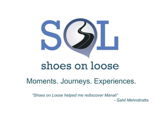 Moments. Journeys. Experiences.
“Shoes on Loose helped me rediscover Manali”
- Sahil Mehndiratta
 