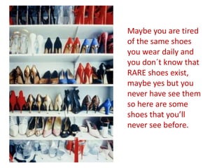 Maybe you are tired of the same shoes you wear daily and you don´t know that RARE shoes exist, maybe yes but you never have see them so here are some shoes that you’ll never see before. 