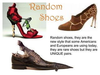 Random 		ShoesRandom shoes, they are the new style that some Americans and Europeans are using today, they are rare shoes but they are UNIQUE pairs.