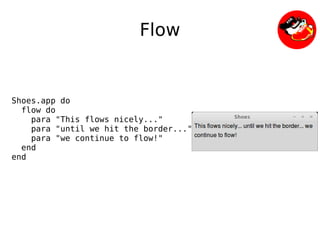 Flow


Shoes.app do
  flow do
    para "This flows nicely..."
    para "until we hit the border..."
    para "we continue to flow!"
  end
end




                               
 