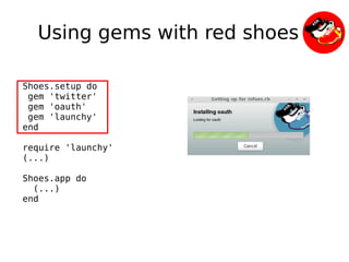 Using gems with red shoes

    Shoes.setup do
     gem 'twitter'
     gem 'oauth'
     gem 'launchy'
    end

    require 'launchy'
    (...)

    Shoes.app do
      (...)
    end



                         
 