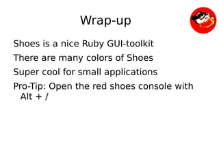 Wrap-up
    Shoes is a nice Ruby GUI-toolkit
    There are many colors of Shoes
    Super cool for small applications
    Pro-Tip: Open the red shoes console with
      Alt + /




                          
 