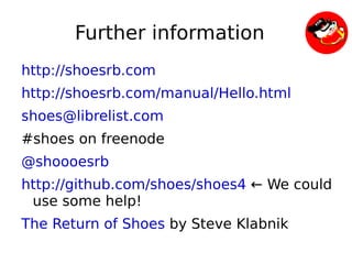 Further information
    http://shoesrb.com
    http://shoesrb.com/manual/Hello.html
    shoes@librelist.com
    #shoes on freenode
    @shoooesrb
    http://github.com/shoes/shoes4 ← We could
     use some help!
    The Return of Shoes by Steve Klabnik
                           
 