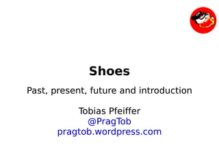 Shoes
    Past, present, future and introduction

              Tobias Pfeiffer
                @PragTob
          pragtob.wordpress.com

                       
 