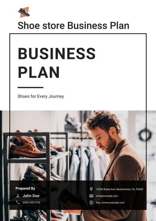 Shoe store Business Plan
BUSINESS
PLAN
Shoes for Every Journey
Prepared By
John Doe

(650) 359-3153

10200 Bolsa Ave, Westminster, CA, 92683

info@example.com

http://www.example.com

 