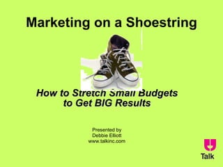 Marketing on a Shoestring How to Stretch Small Budgets to Get BIG Results Presented by Debbie Elliott www.talkinc.com 