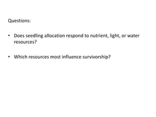 Questions:
• Does seedling allocation respond to nutrient, light, or water
resources?
• Which resources most influence survivorship?
 