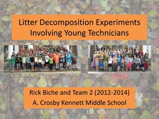 Litter Decomposition Experiments
Involving Young Technicians
Rick Biche and Team 2 (2012-2014)
A. Crosby Kennett Middle School
 