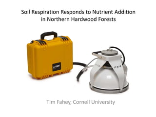 Soil Respiration Responds to Nutrient Addition
in Northern Hardwood Forests
Tim Fahey, Cornell University
 