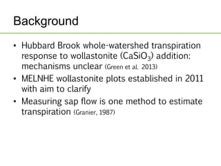 Background 
• Preliminary sap flow measurements from HB Ca suggest 
increased transpiration in wollastonite treatment (Zah...