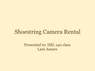 Shoestring Camera Rental Presented to: IML 140 class Lani Amaro 