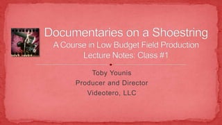 Toby Younis Producer and Director Videotero, LLC Documentaries on a ShoestringA Course in Low Budget Field ProductionLecture Notes: Class #1 