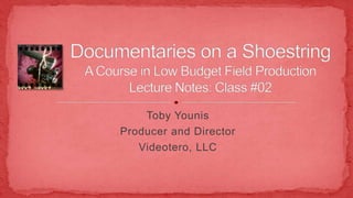 Toby Younis Producer and Director Videotero, LLC Documentaries on a ShoestringA Course in Low Budget Field ProductionLecture Notes: Class #02 