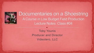 Toby Younis Producer and Director Videotero, LLC Documentaries on a ShoestringA Course in Low Budget Field ProductionLecture Notes: Class #04 