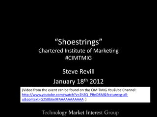 “Shoestrings”
         Chartered Institute of Marketing
                   #CIMTMIG

                     Steve Revill
                  January 18th 2012
(Video from the event can be found on the CIM TMIG YouTube Channel:
http://www.youtube.com/watch?v=2hZQ_PBnD8M&feature=g-all-
u&context=G258b6e9FAAAAAAAAAAA )
 