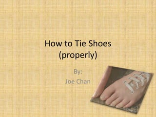 How to Tie Shoes(properly) By: Joe Chan 