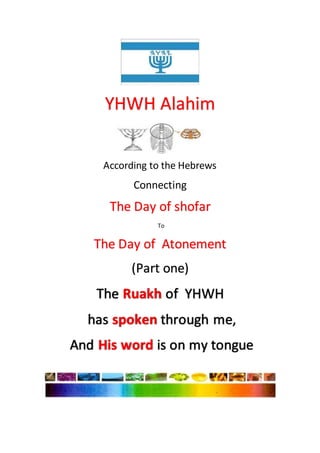 YHWH Alahim
According to the Hebrews
Connecting
The Day of shofar
To
The Day of Atonement
(Part one)
The Ruakh of YHWH
has spoken through me,
And His word is on my tongue
 
