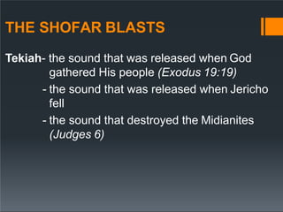 THE SHOFAR BLASTS
Tekiah- the sound that was released when God
gathered His people (Exodus 19:19)
- the sound that was released when Jericho
fell
- the sound that destroyed the Midianites
(Judges 6)
 