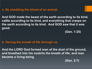 a. By shedding the blood of an animal.
And GOD made the beast of the earth according to its kind,
cattle according to its kind, and everything that creeps on
the earth according to its kind. And GOD saw that it was
good.
(Gen. 1:25)
b. Having the breath of life through us.
And the LORD God formed man of the dust of the ground,
and breathed into his nostrils the breath of life; and man
became a living being.
(Gen. 2:7)
 