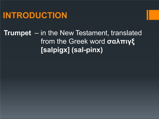 INTRODUCTION
Trumpet – in the New Testament, translated
from the Greek word σαλπιγξ
[salpigx] (sal-pinx)
 