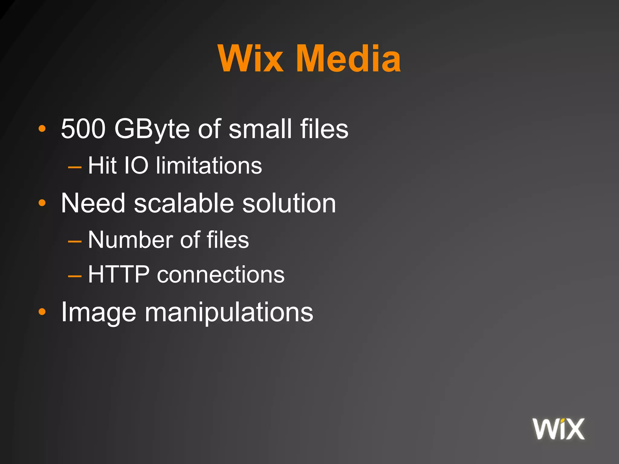 Wix Media
• 500 GByte of small files
– Hit IO limitations
• Need scalable solution
– Number of files
– HTTP connections
• Image manipulations
 