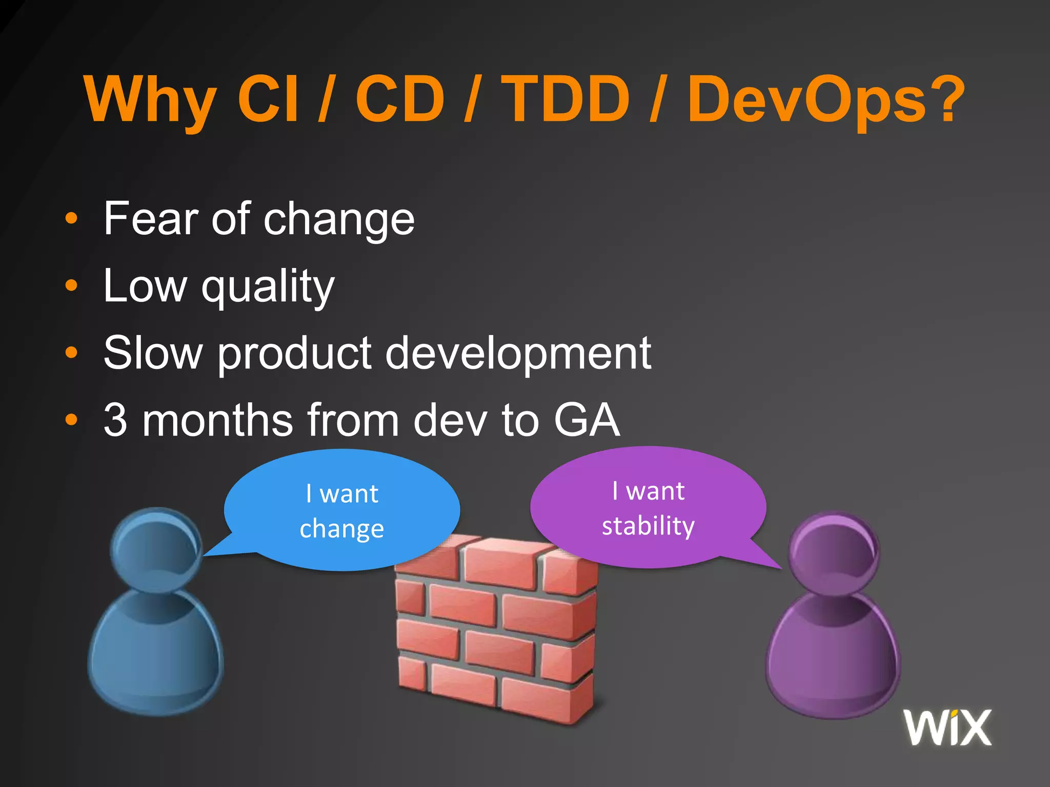 Why CI / CD / TDD / DevOps?
• Fear of change
• Low quality
• Slow product development
• 3 months from dev to GA
I want
change
I want
stability
 