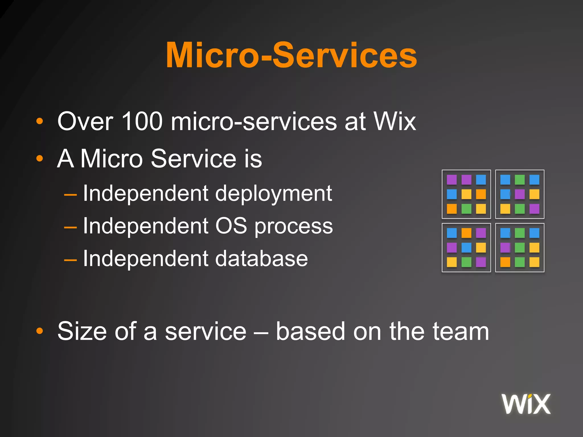 Micro-Services
• Over 100 micro-services at Wix
• A Micro Service is
– Independent deployment
– Independent OS process
– Independent database
• Size of a service – based on the team
 