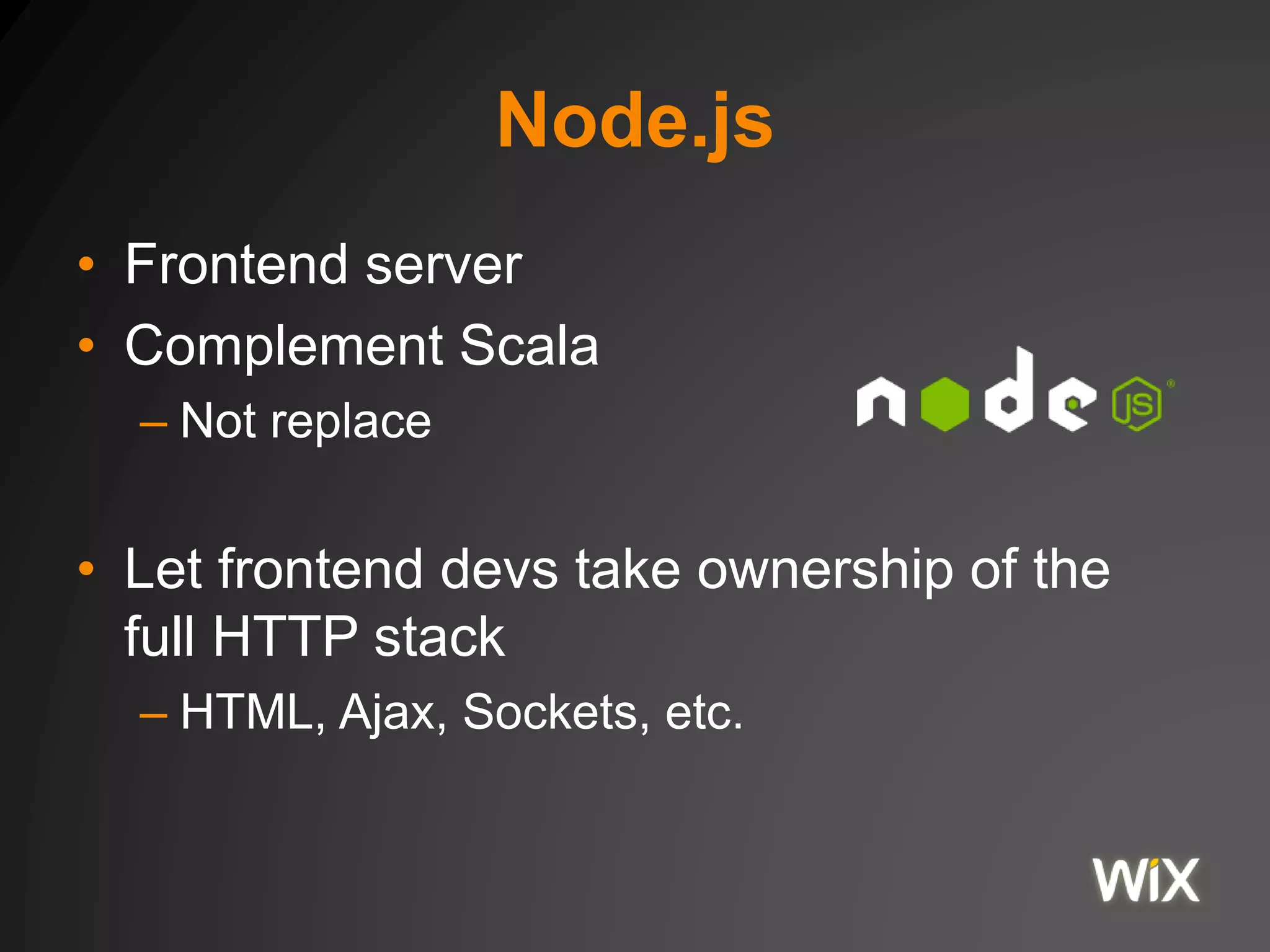Node.js
• Frontend server
• Complement Scala
– Not replace
• Let frontend devs take ownership of the
full HTTP stack
– HTML, Ajax, Sockets, etc.
 