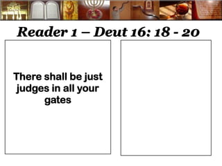 Reader 1 – Deut 16: 18 - 20 
There shall be just judges in all your gates 
 